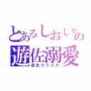 とあるしおしゃの遊佐溺愛（遊佐クラスタ）