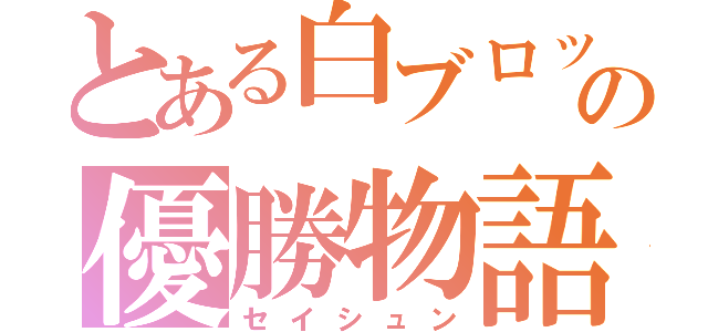 とある白ブロックの優勝物語（セイシュン）