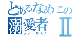 とあるなめこの溺愛者Ⅱ（しょーちゃん）