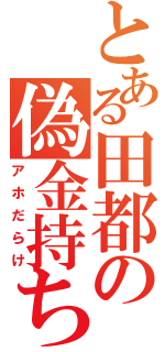 とある田都の偽金持ち（アホだらけ）