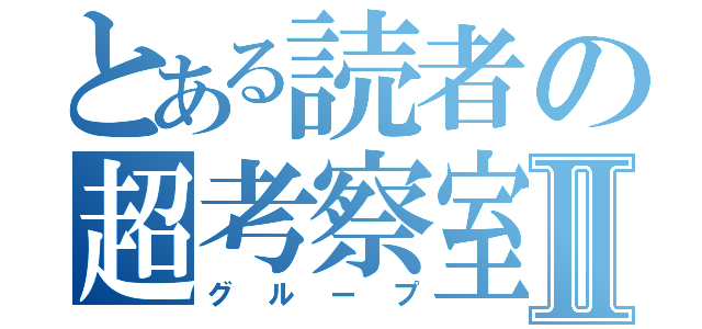 とある読者の超考察室Ⅱ（グループ）