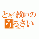 とある教師のうるさい（うるさぁい！）