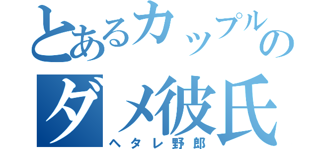 とあるカップルのダメ彼氏（ヘタレ野郎）