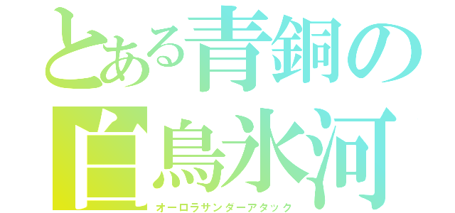 とある青銅の白鳥氷河（オーロラサンダーアタック）