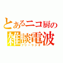 とあるニコ厨の雑談電波（フリーラジオ）