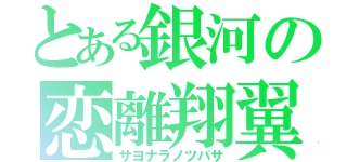 とある銀河の恋離翔翼（サヨナラノツバサ）