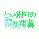 とある銀河の恋離翔翼（サヨナラノツバサ）