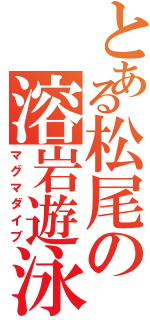 とある松尾の溶岩遊泳（マグマダイブ）