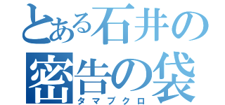 とある石井の密告の袋（タマブクロ）