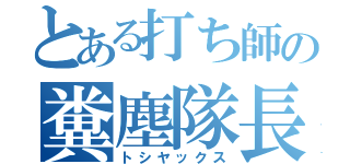 とある打ち師の糞塵隊長（トシヤックス）