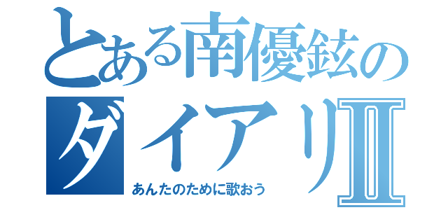 とある南優鉉のダイアリーⅡ（あんたのために歌おう）