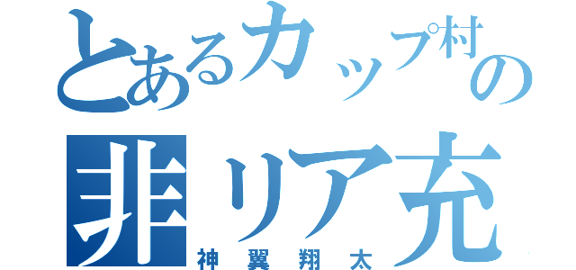 とあるカップ村の非リア充（神翼翔太）