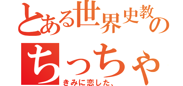 とある世界史教師のちっちゃいおっさん（きみに恋した、）