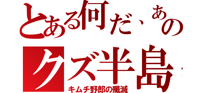 とある何だ、あのクズ半島（キムチ野郎の殲滅）