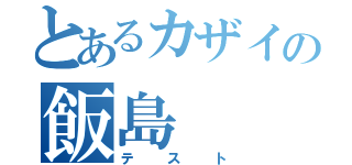 とあるカザイの飯島（テスト）