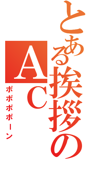 とある挨拶のＡＣ（ポポポポーン）