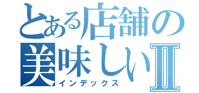 とある店舗の美味しい話Ⅱ（インデックス）