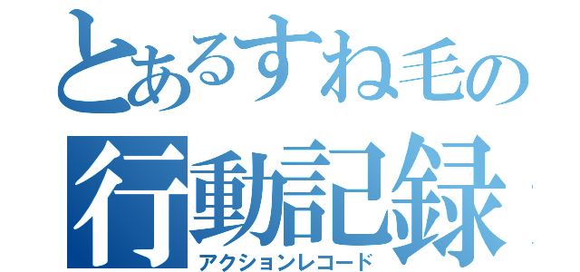 とあるすね毛の行動記録（アクションレコード）