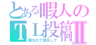 とある暇人のＴＬ投稿Ⅱ（暇なので相手して）