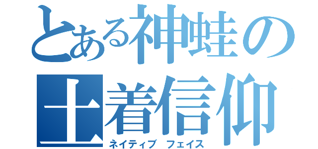 とある神蛙の土着信仰（ネイティブ　フェイス）