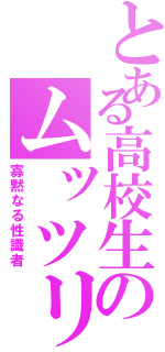 とある高校生のムッツリ（寡黙なる性識者）