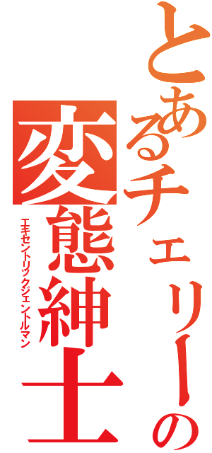 とあるチェリーの変態紳士（エキセントリックジェントルマン）