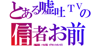 とある嘘吐ＴＶの信者お前（洗脳装置、バカの箱、イデオットボックス）