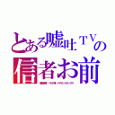 とある嘘吐ＴＶの信者お前（洗脳装置、バカの箱、イデオットボックス）