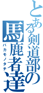 とある剣道部の馬鹿者達（バカモノタチ）