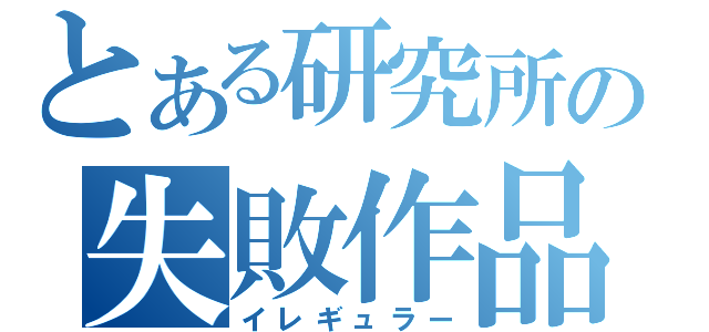 とある研究所の失敗作品（イレギュラー）