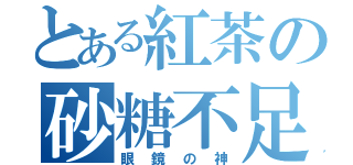 とある紅茶の砂糖不足（眼鏡の神）