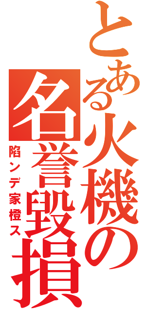 とある火機の名誉毀損Ⅱ（陷ンデ家橙ス）