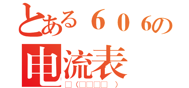 とある６０６の电流表（ლ（╹◡╹ლ ））