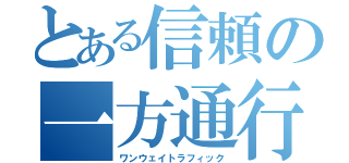 とある信頼の一方通行（ワンウェイトラフィック）