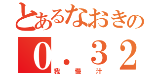 とあるなおきの０．３２（我慢汁）