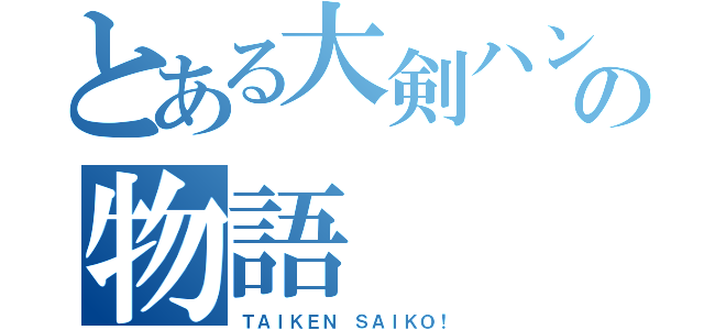 とある大剣ハンターの物語（ＴＡＩＫＥＮ ＳＡＩＫＯ！）