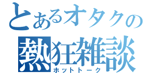 とあるオタクの熱狂雑談（ホットトーク）