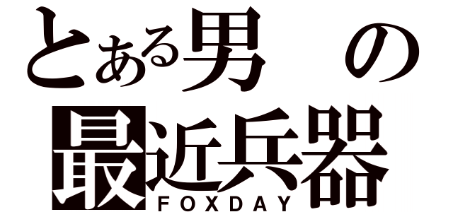 とある男の最近兵器（ＦＯＸＤＡＹ）