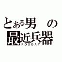 とある男の最近兵器（ＦＯＸＤＡＹ）