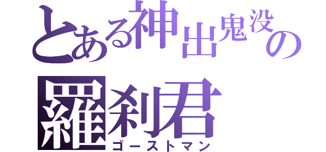 とある神出鬼没の羅刹君（ゴーストマン）