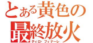 とある黄色の最終放火（ティロ・フィナーレ）