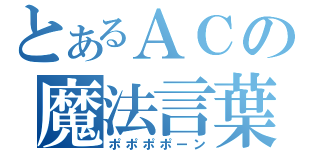 とあるＡＣの魔法言葉（ポポポポーン）