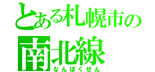 とある札幌市の南北線（なんぼくせん）