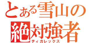 とある雪山の絶対強者（ティガレックス）