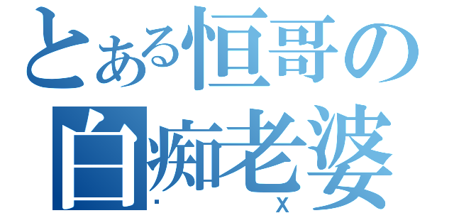 とある恒哥の白痴老婆（赖Ｘ）