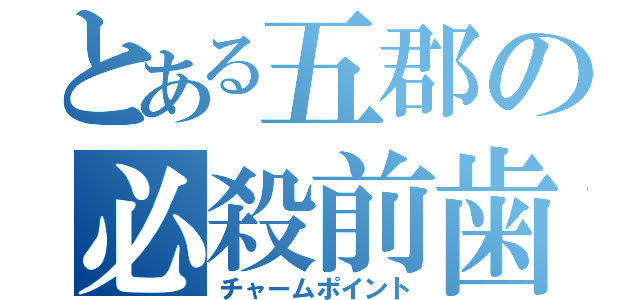 とある五郡の必殺前歯（チャームポイント）