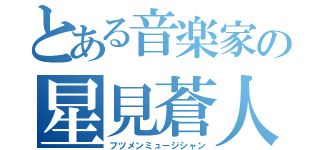 とある音楽家の星見蒼人（フツメンミュージシャン）