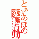 とあるあほの変態行動（あほ丸出し）