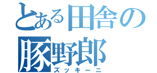 とある田舎の豚野郎（ズッキーニ）