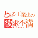 とある工業生の欲求不満（女子いねぇ）